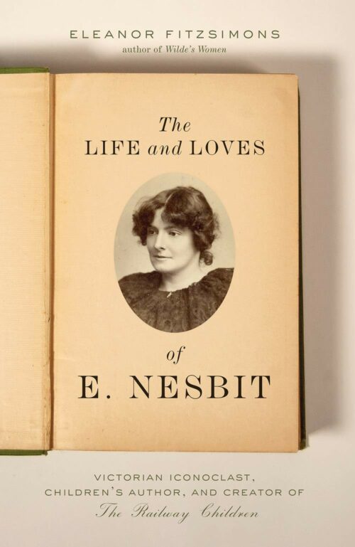 The Life and Loves of E. Nesbit: Victorian Iconoclast, Children’s Author, and Creator of The Railway Children