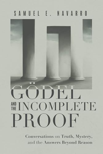 Gödel and the Incomplete Proof: Conversations on Truth, Mystery, and the Answers Beyond Reason by Samuel E. Navarro