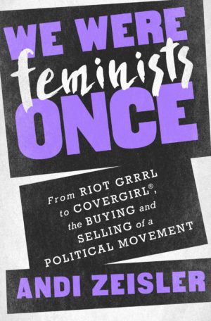 We Were Feminists Once: From Riot Grrrl to CoverGirl®, the Buying and Selling of a Political Movement